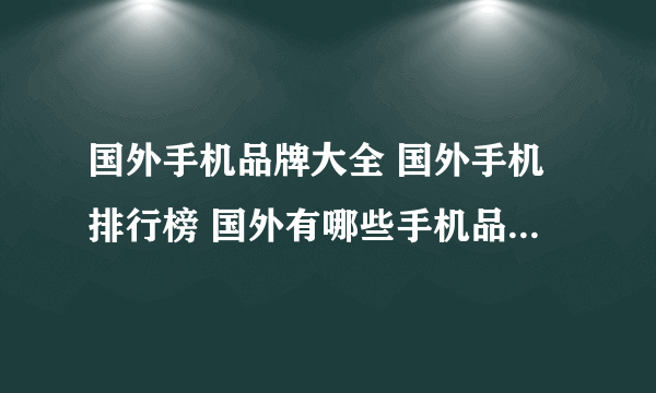 国外手机品牌大全 国外手机排行榜 国外有哪些手机品牌【品牌库】