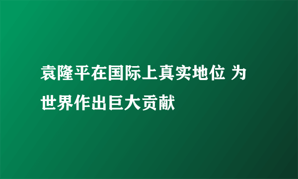 袁隆平在国际上真实地位 为世界作出巨大贡献