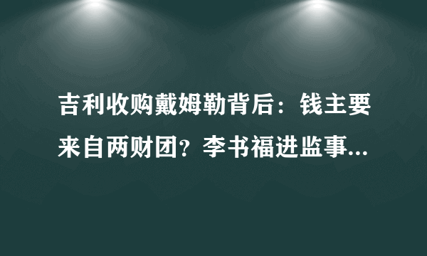 吉利收购戴姆勒背后：钱主要来自两财团？李书福进监事会是第一步，后面还要干这些大事...