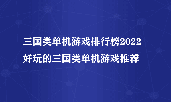 三国类单机游戏排行榜2022 好玩的三国类单机游戏推荐