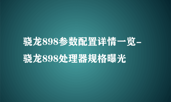 骁龙898参数配置详情一览-骁龙898处理器规格曝光