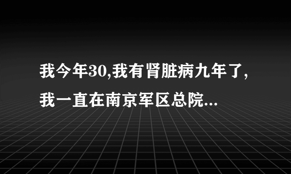 我今年30,我有肾脏病九年了,我一直在南京军区总院肾脏研究所