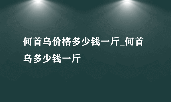 何首乌价格多少钱一斤_何首乌多少钱一斤