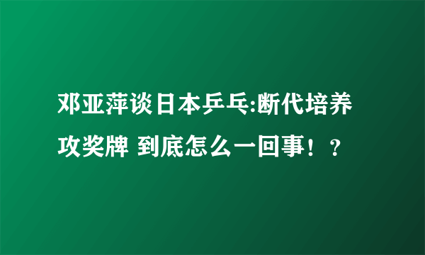 邓亚萍谈日本乒乓:断代培养攻奖牌 到底怎么一回事！？