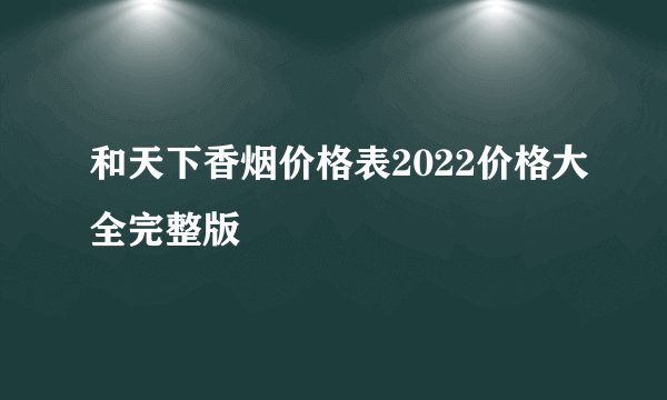 和天下香烟价格表2022价格大全完整版