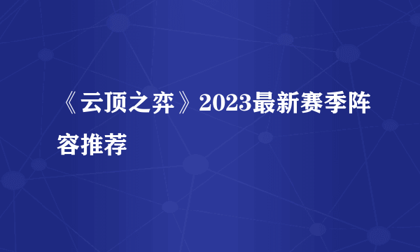 《云顶之弈》2023最新赛季阵容推荐