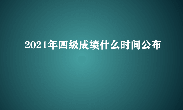 2021年四级成绩什么时间公布