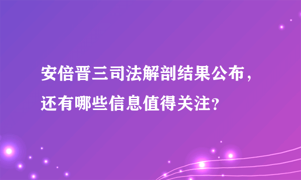 安倍晋三司法解剖结果公布，还有哪些信息值得关注？