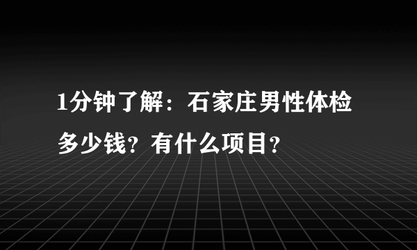 1分钟了解：石家庄男性体检多少钱？有什么项目？