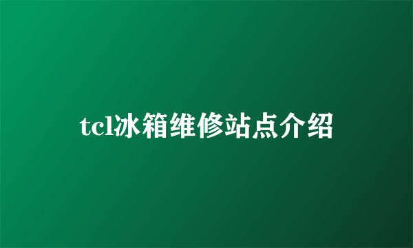 tcl冰箱维修站点介绍