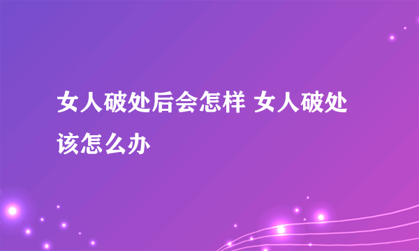 女人破处后会怎样 女人破处该怎么办