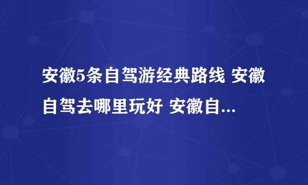 安徽5条自驾游经典路线 安徽自驾去哪里玩好 安徽自驾游景点推荐