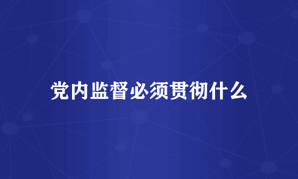 党内监督必须贯彻什么