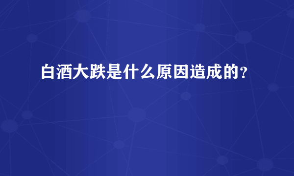 白酒大跌是什么原因造成的？