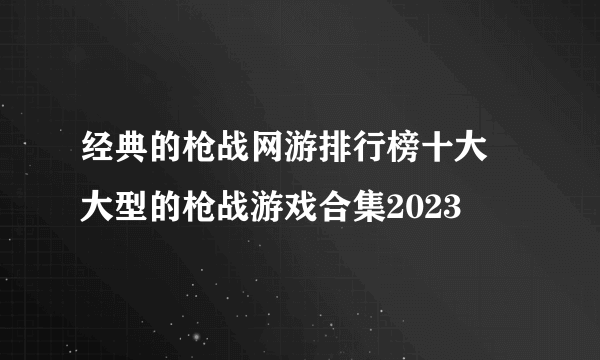 经典的枪战网游排行榜十大 大型的枪战游戏合集2023