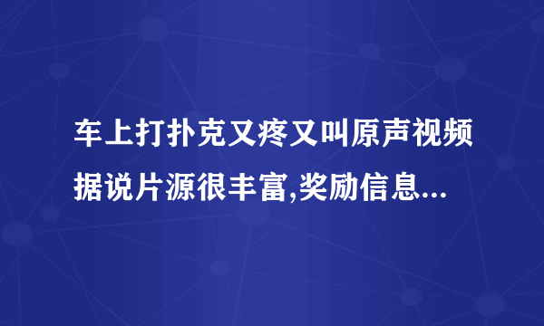 车上打扑克又疼又叫原声视频据说片源很丰富,奖励信息已经发布。