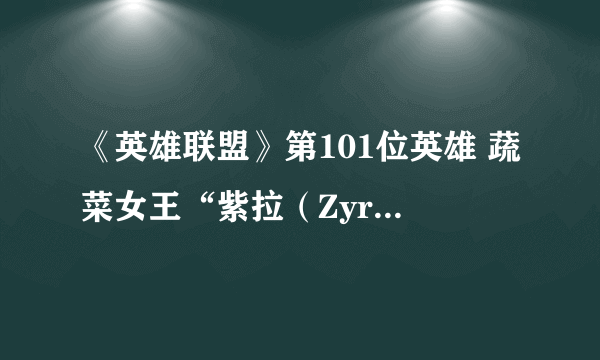 《英雄联盟》第101位英雄 蔬菜女王“紫拉（Zyra）”曝光