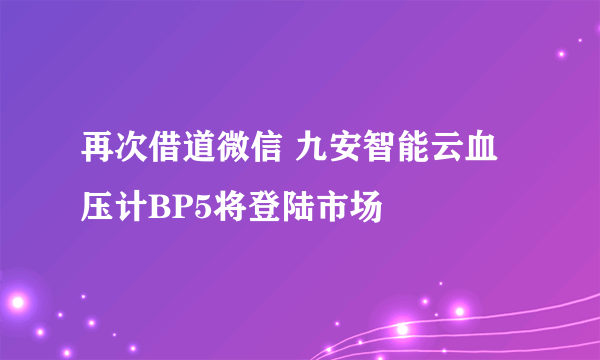 再次借道微信 九安智能云血压计BP5将登陆市场