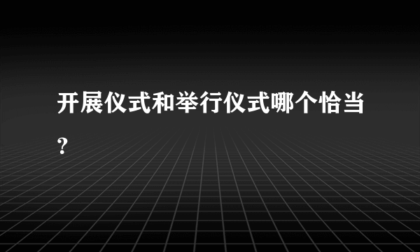 开展仪式和举行仪式哪个恰当？