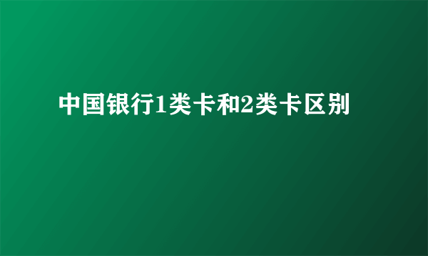 中国银行1类卡和2类卡区别