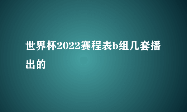 世界杯2022赛程表b组几套播出的