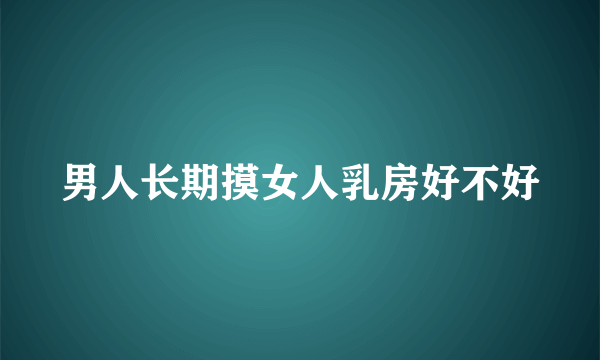 男人长期摸女人乳房好不好