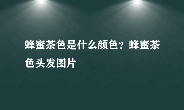 蜂蜜茶色是什么颜色？蜂蜜茶色头发图片