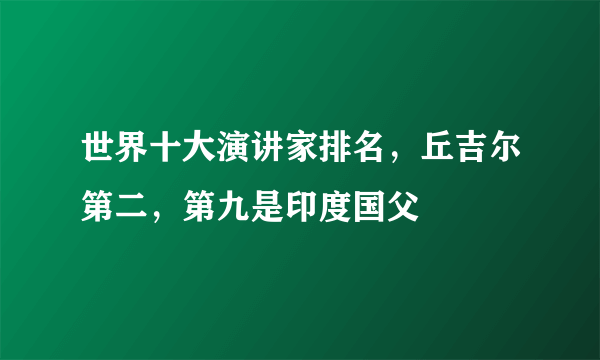 世界十大演讲家排名，丘吉尔第二，第九是印度国父