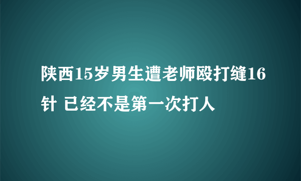 陕西15岁男生遭老师殴打缝16针 已经不是第一次打人