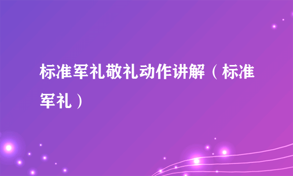 标准军礼敬礼动作讲解（标准军礼）