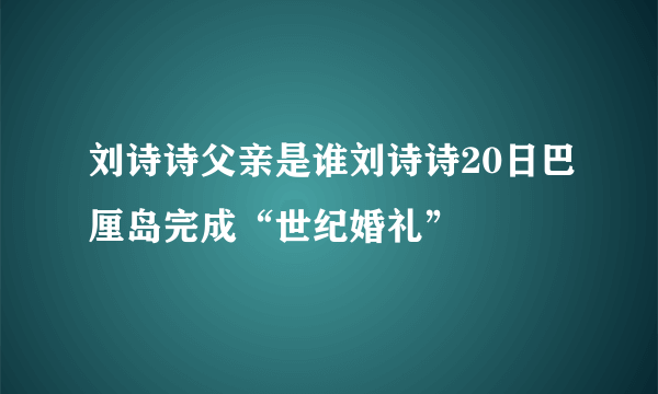 刘诗诗父亲是谁刘诗诗20日巴厘岛完成“世纪婚礼”