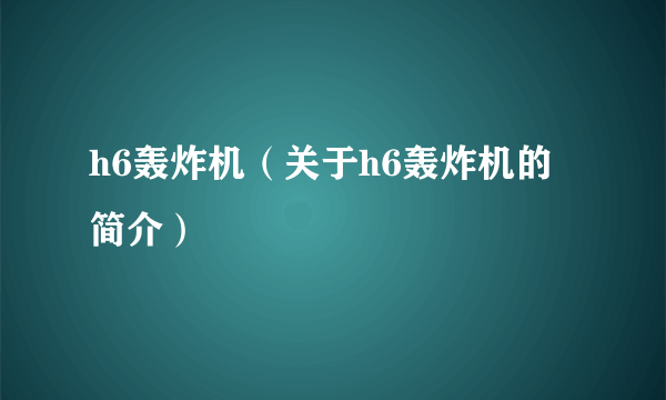 h6轰炸机（关于h6轰炸机的简介）