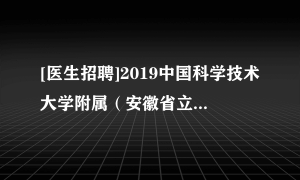 [医生招聘]2019中国科学技术大学附属（安徽省立医院）招聘博士后研究人员