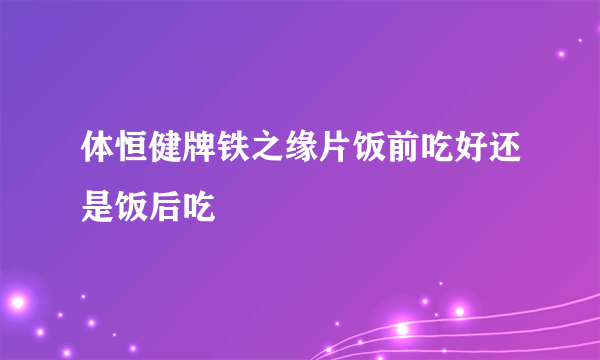 体恒健牌铁之缘片饭前吃好还是饭后吃