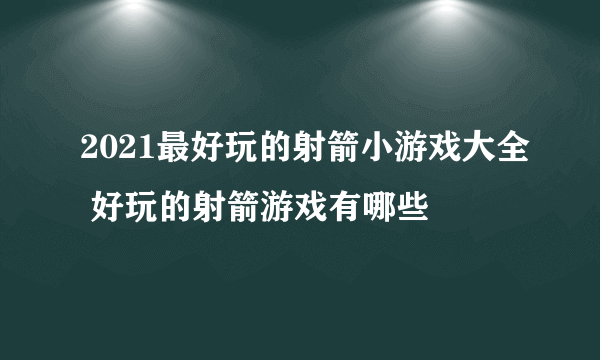 2021最好玩的射箭小游戏大全 好玩的射箭游戏有哪些