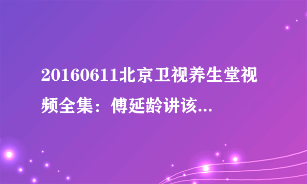 20160611北京卫视养生堂视频全集：傅延龄讲该如何食疗养生