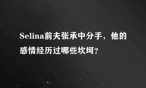 Selina前夫张承中分手，他的感情经历过哪些坎坷？