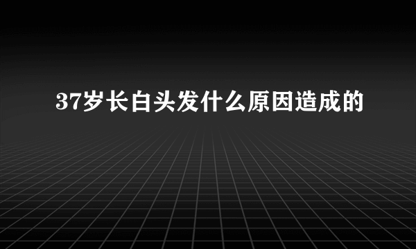 37岁长白头发什么原因造成的