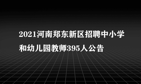 2021河南郑东新区招聘中小学和幼儿园教师395人公告