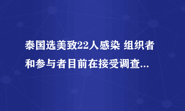 泰国选美致22人感染 组织者和参与者目前在接受调查-飞外网