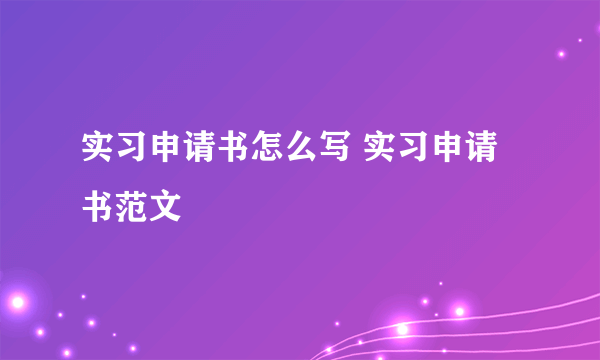 实习申请书怎么写 实习申请书范文