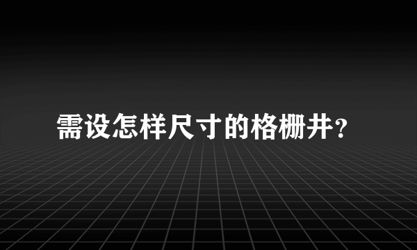 需设怎样尺寸的格栅井？