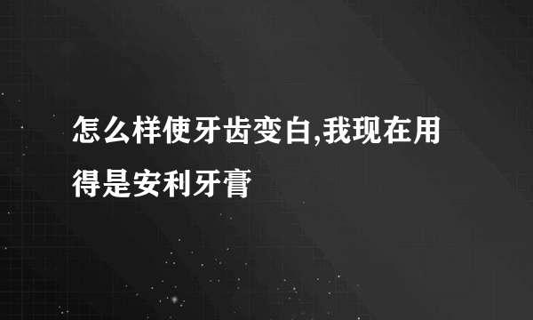 怎么样使牙齿变白,我现在用得是安利牙膏