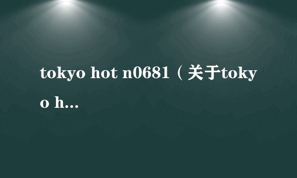 tokyo hot n0681（关于tokyo hot n0681的简介）