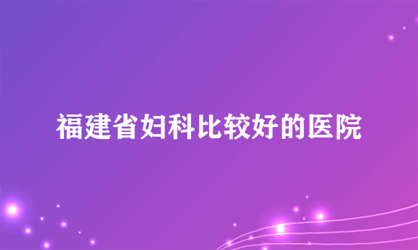 福建省妇科比较好的医院