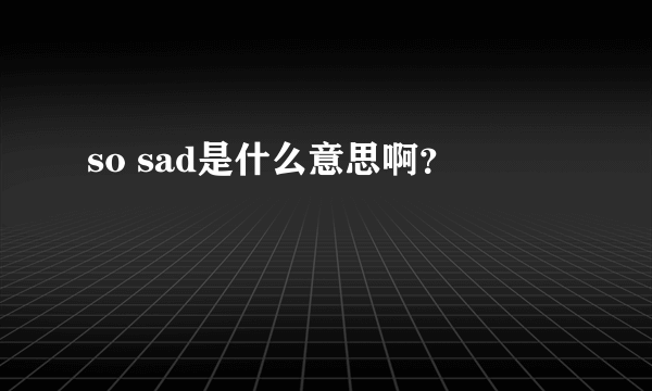 so sad是什么意思啊？