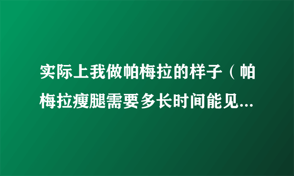 实际上我做帕梅拉的样子（帕梅拉瘦腿需要多长时间能见到效果）