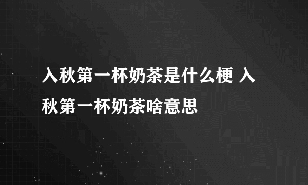 入秋第一杯奶茶是什么梗 入秋第一杯奶茶啥意思