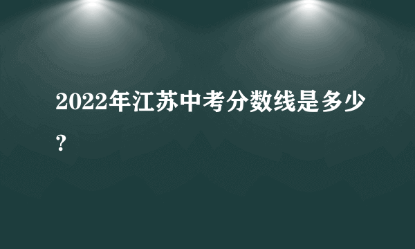 2022年江苏中考分数线是多少?