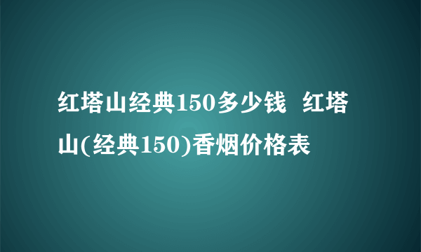 红塔山经典150多少钱  红塔山(经典150)香烟价格表